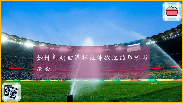 如何判断世界杯让球投注的风险与机会