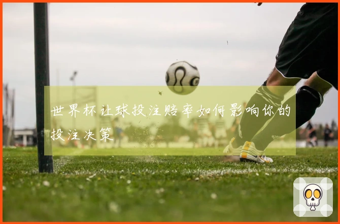 世界杯让球投注赔率如何影响你的投注决策