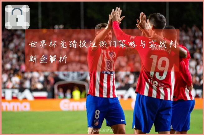 世界杯竞猜投注热门策略与实战判断全解析