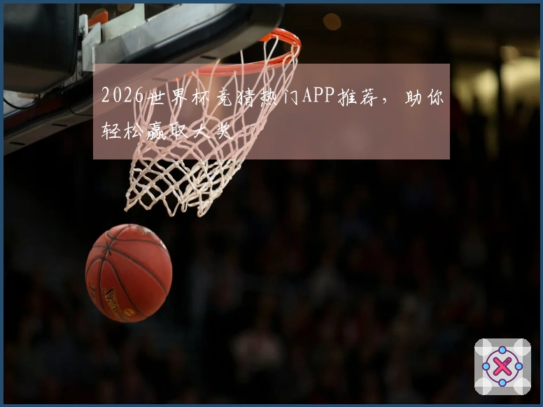 2026世界杯竞猜热门APP推荐，助你轻松赢取大奖