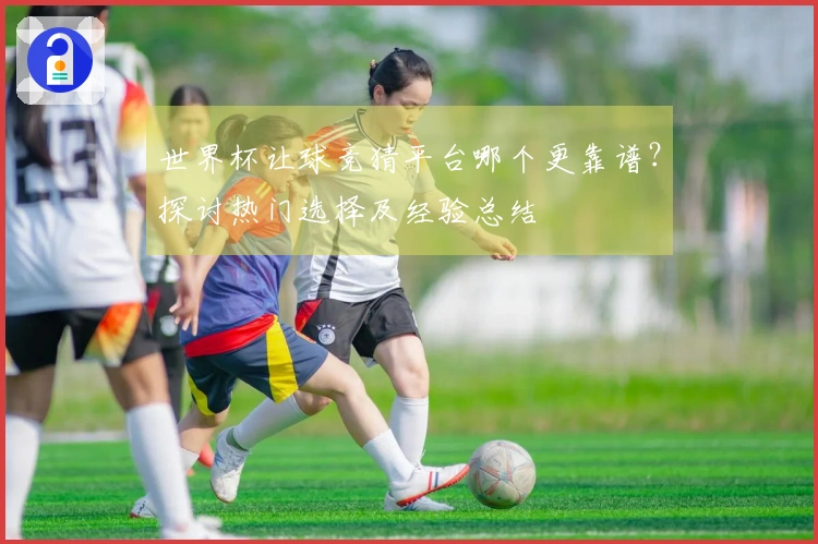 世界杯让球竞猜平台哪个更靠谱？探讨热门选择及经验总结