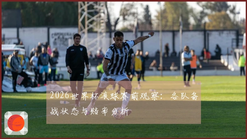 2026世界杯滚球赛前观察：各队备战状态与赔率分析