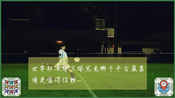 世界杯滚球买球究竟哪个平台最靠谱更值得信赖
