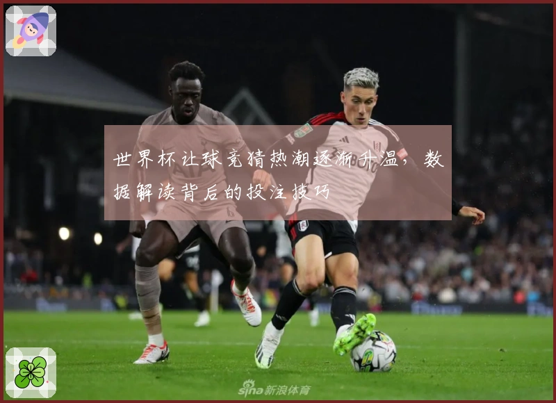 世界杯让球竞猜热潮逐渐升温，数据解读背后的投注技巧