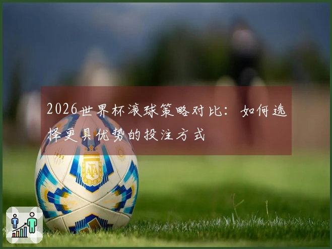2026世界杯滚球策略对比：如何选择更具优势的投注方式