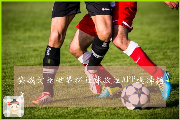 实战讨论世界杯让球投注APP选择指南