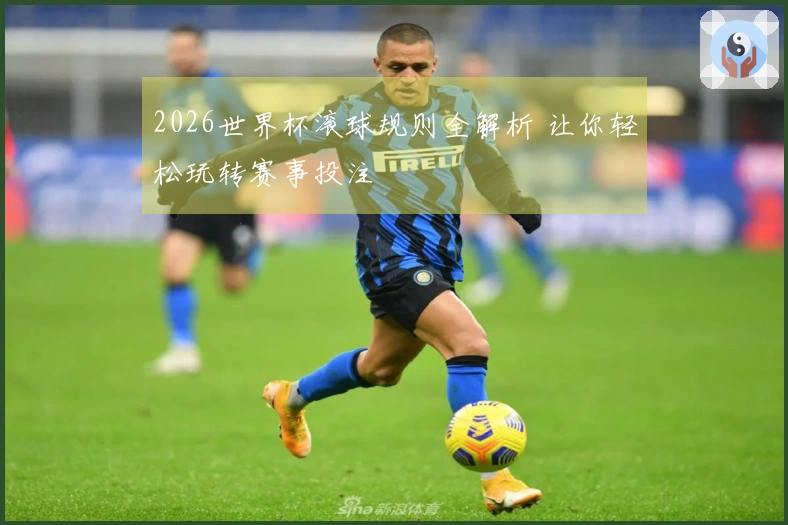 2026世界杯滚球规则全解析 让你轻松玩转赛事投注