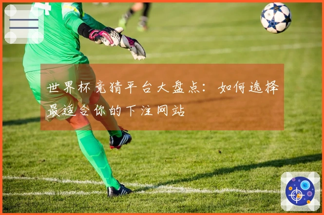 世界杯竞猜平台大盘点：如何选择最适合你的下注网站
