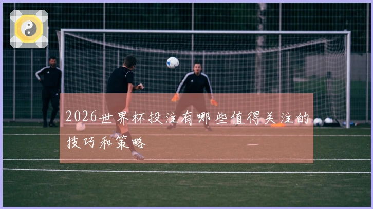 2026世界杯投注有哪些值得关注的技巧和策略