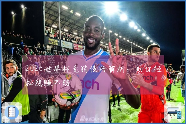2026世界杯竞猜技巧解析，助你轻松稳赚不赔