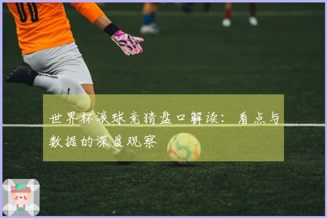 世界杯滚球竞猜盘口解读：看点与数据的深度观察