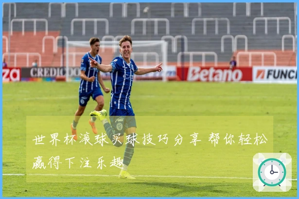 世界杯滚球买球技巧分享 帮你轻松赢得下注乐趣