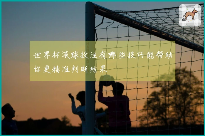 世界杯滚球投注有哪些技巧能帮助你更精准判断结果