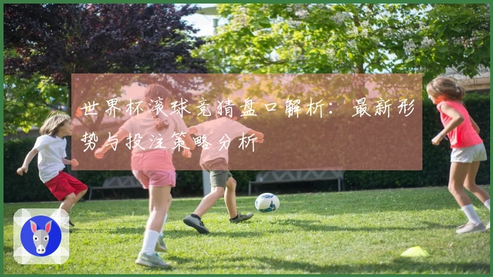 世界杯滚球竞猜盘口解析：最新形势与投注策略分析