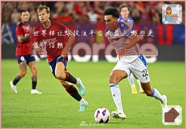 世界杯让球投注平台大盘点 哪些更值得信赖