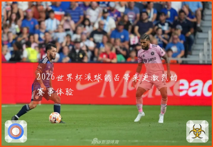 2026世界杯滚球能否带来更激烈的赛事体验