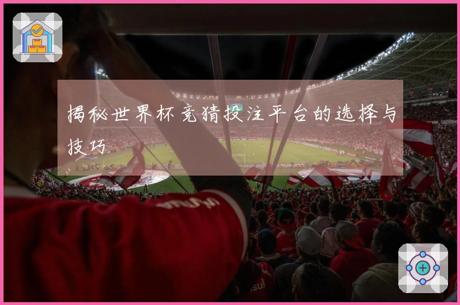揭秘世界杯竞猜投注平台的选择与技巧