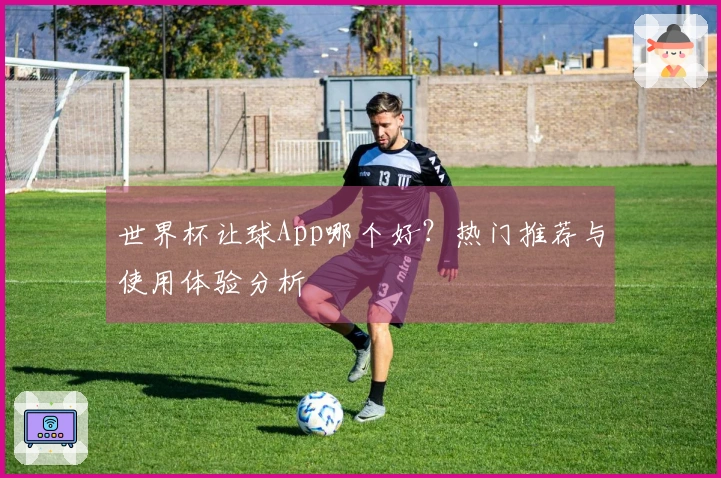 世界杯让球App哪个好？热门推荐与使用体验分析