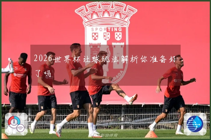 2026世界杯让球玩法解析你准备好了吗