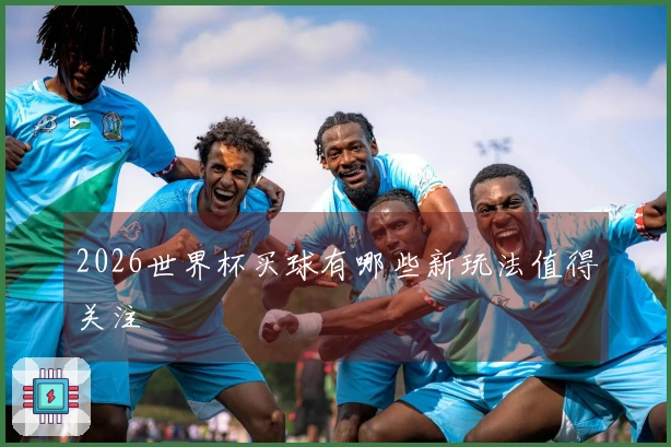 2026世界杯买球有哪些新玩法值得关注