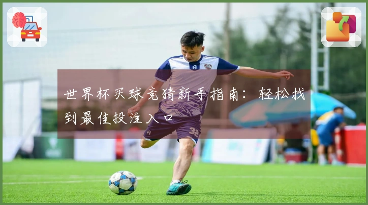 世界杯买球竞猜新手指南：轻松找到最佳投注入口