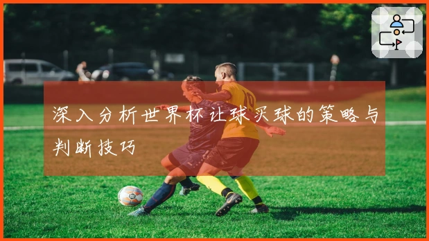 深入分析世界杯让球买球的策略与判断技巧