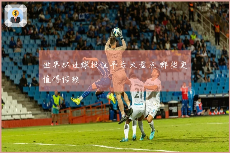 世界杯让球投注平台大盘点 哪些更值得信赖