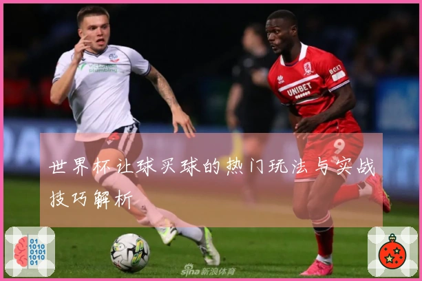 世界杯让球买球的热门玩法与实战技巧解析