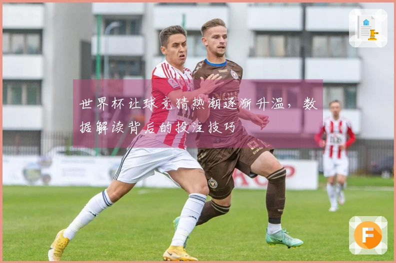世界杯让球竞猜热潮逐渐升温，数据解读背后的投注技巧