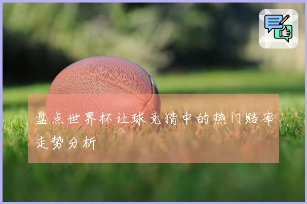 盘点世界杯让球竞猜中的热门赔率走势分析