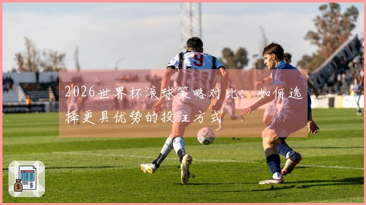 2026世界杯滚球策略对比：如何选择更具优势的投注方式
