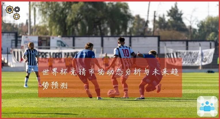 世界杯竞猜市场动态分析与未来趋势预测