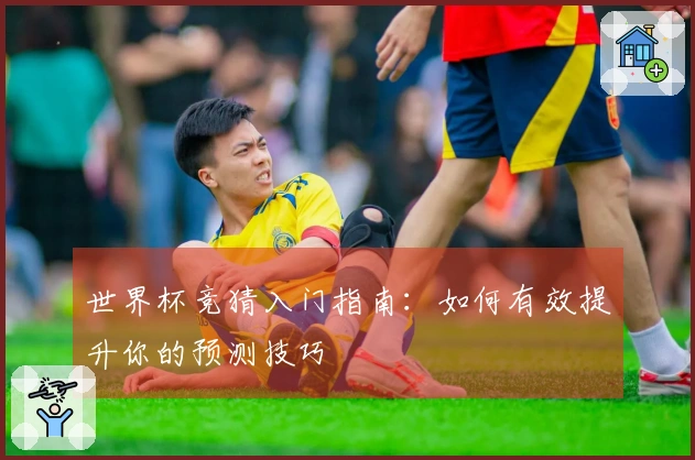 世界杯竞猜入门指南：如何有效提升你的预测技巧