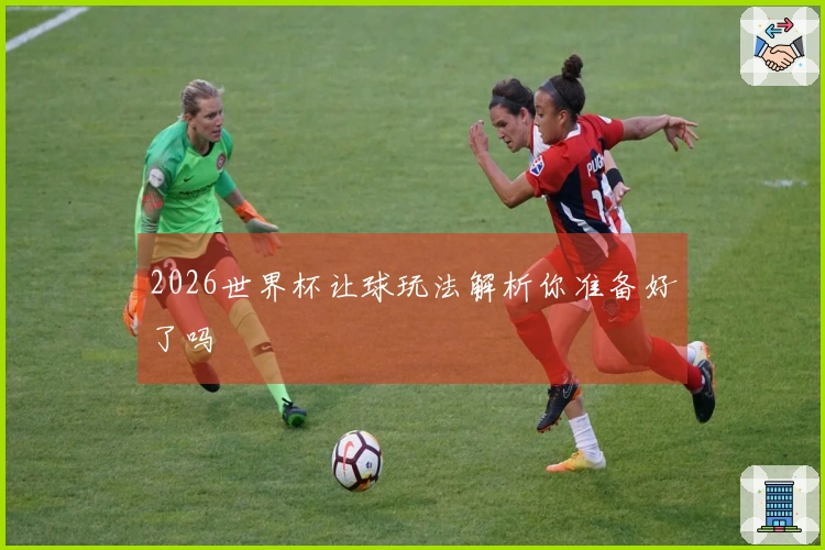 2026世界杯让球玩法解析你准备好了吗