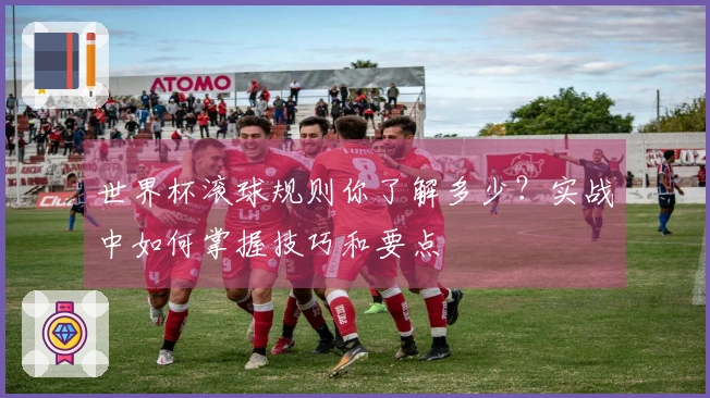 世界杯滚球规则你了解多少？实战中如何掌握技巧和要点