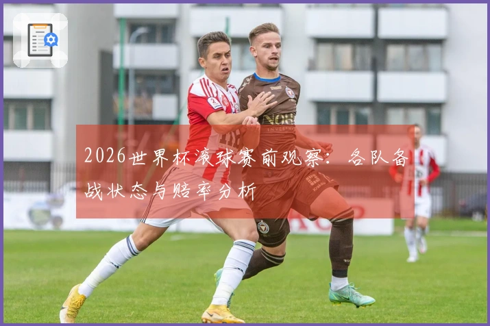2026世界杯滚球赛前观察：各队备战状态与赔率分析