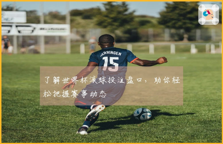 了解世界杯滚球投注盘口，助你轻松把握赛事动态