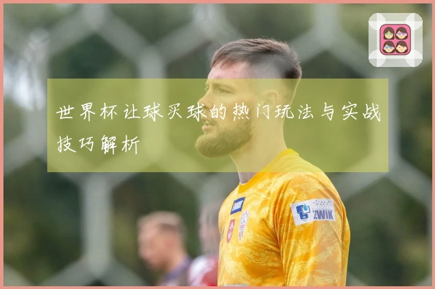 世界杯让球买球的热门玩法与实战技巧解析