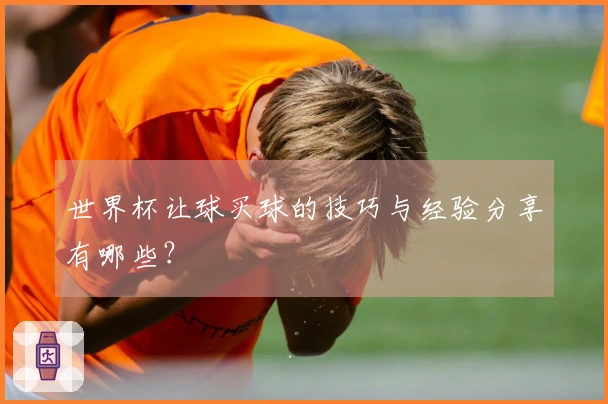 世界杯让球买球的技巧与经验分享有哪些？
