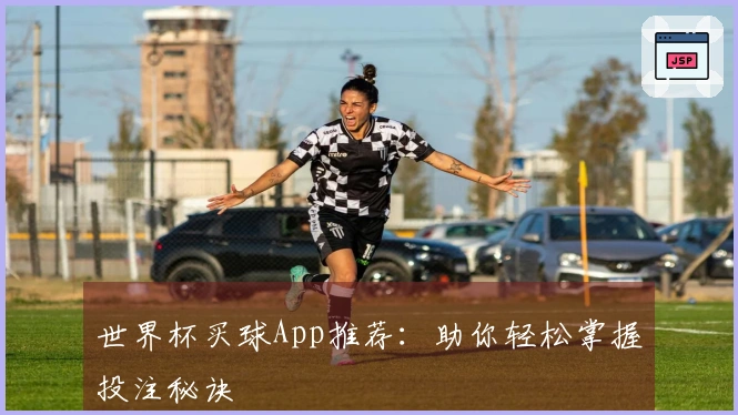 世界杯买球App推荐：助你轻松掌握投注秘诀