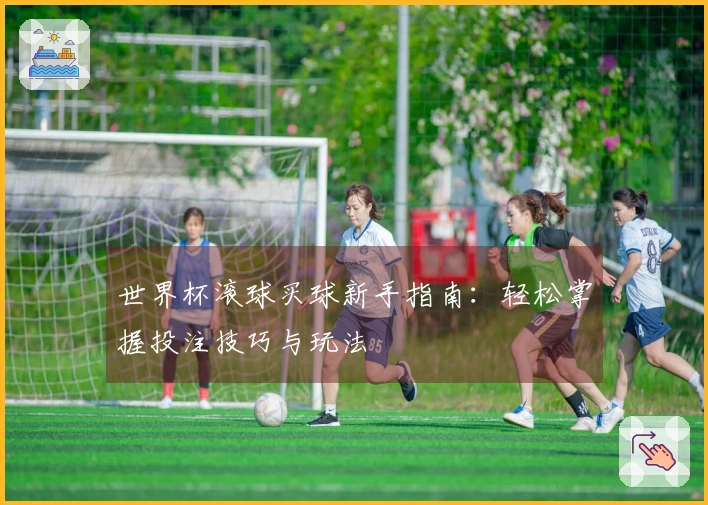 世界杯滚球买球新手指南：轻松掌握投注技巧与玩法